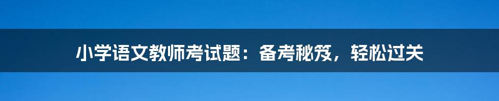 小学语文教师考试题：备考秘笈，轻松过关