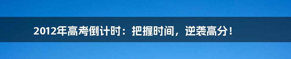 2012年高考倒计时：把握时间，逆袭高分！