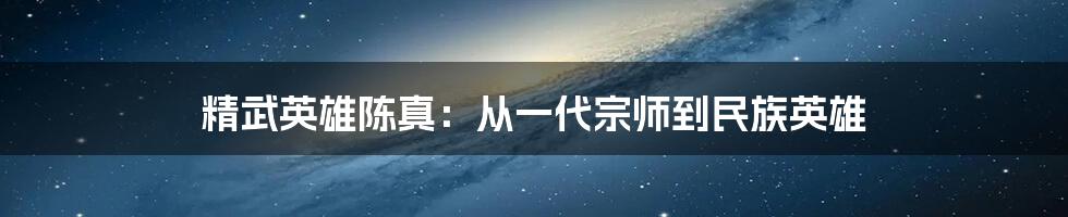 精武英雄陈真：从一代宗师到民族英雄