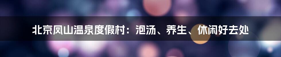 北京凤山温泉度假村：泡汤、养生、休闲好去处