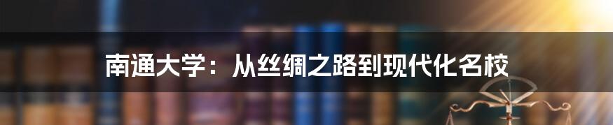 南通大学：从丝绸之路到现代化名校