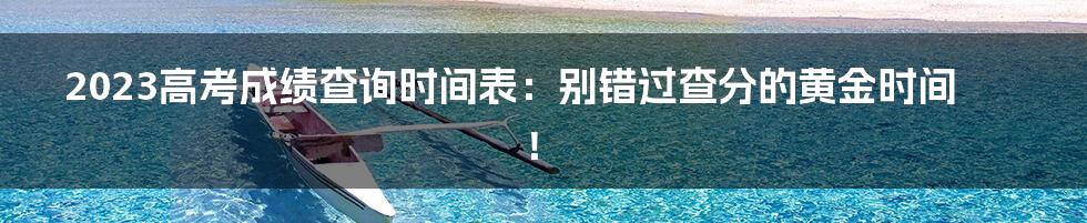 2023高考成绩查询时间表：别错过查分的黄金时间！