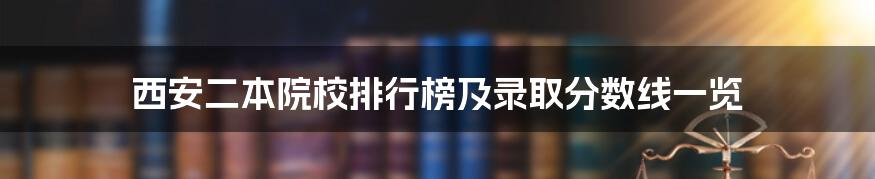 西安二本院校排行榜及录取分数线一览