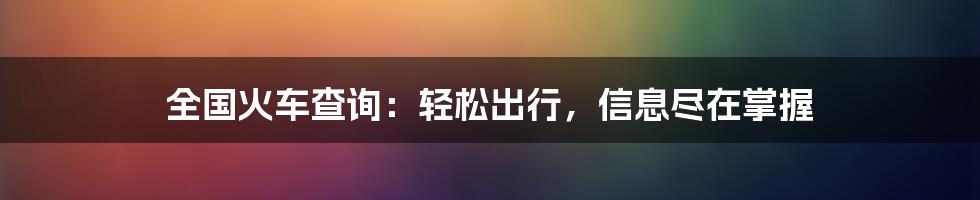 全国火车查询：轻松出行，信息尽在掌握