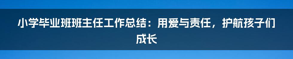 小学毕业班班主任工作总结：用爱与责任，护航孩子们成长