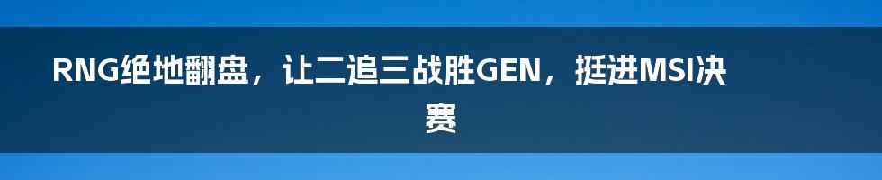 RNG绝地翻盘，让二追三战胜GEN，挺进MSI决赛