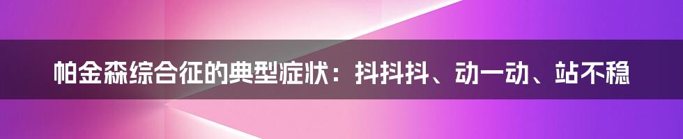 帕金森综合征的典型症状：抖抖抖、动一动、站不稳