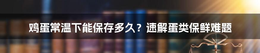 鸡蛋常温下能保存多久？速解蛋类保鲜难题