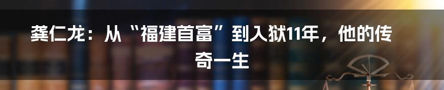 龚仁龙：从“福建首富”到入狱11年，他的传奇一生