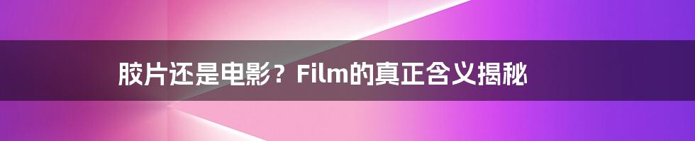 胶片还是电影？Film的真正含义揭秘