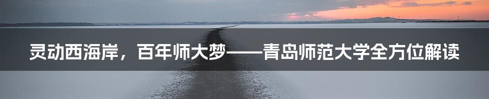 灵动西海岸，百年师大梦——青岛师范大学全方位解读