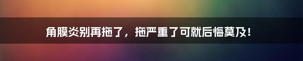 角膜炎别再拖了，拖严重了可就后悔莫及！