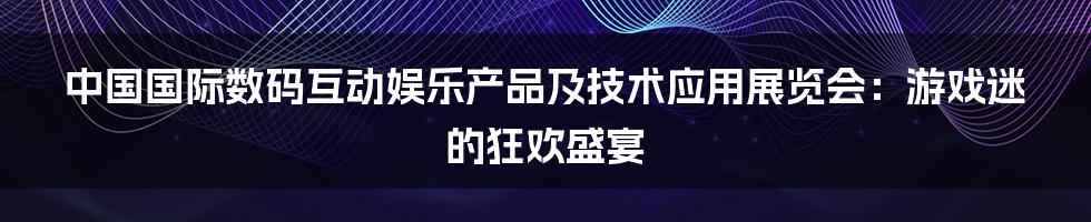 中国国际数码互动娱乐产品及技术应用展览会：游戏迷的狂欢盛宴