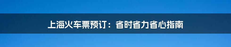 上海火车票预订：省时省力省心指南