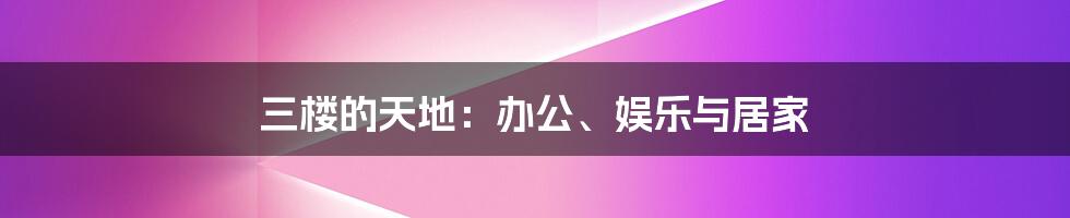 三楼的天地：办公、娱乐与居家