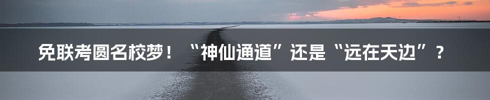 免联考圆名校梦！“神仙通道”还是“远在天边”？