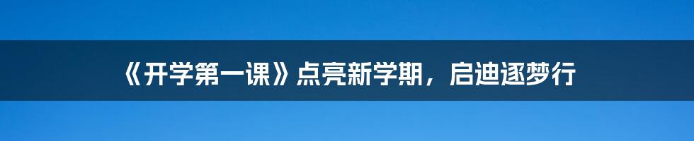 《开学第一课》点亮新学期，启迪逐梦行