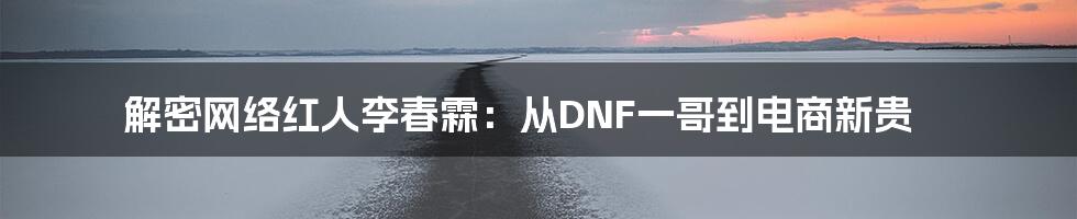 解密网络红人李春霖：从DNF一哥到电商新贵