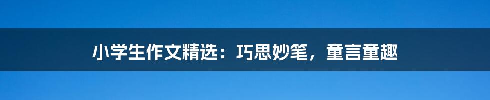 小学生作文精选：巧思妙笔，童言童趣