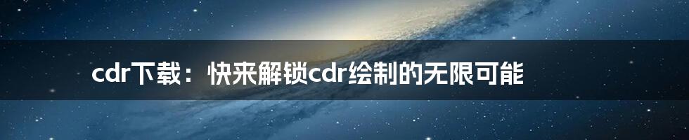 cdr下载：快来解锁cdr绘制的无限可能