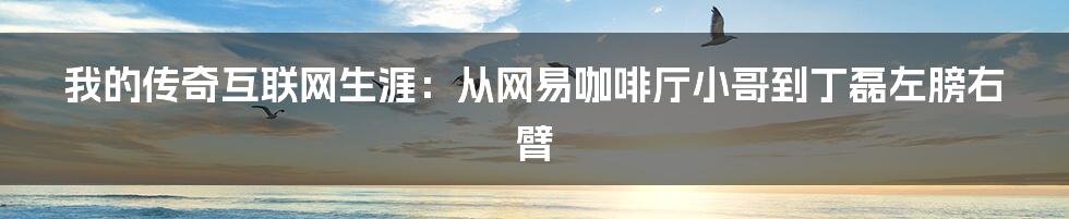 我的传奇互联网生涯：从网易咖啡厅小哥到丁磊左膀右臂