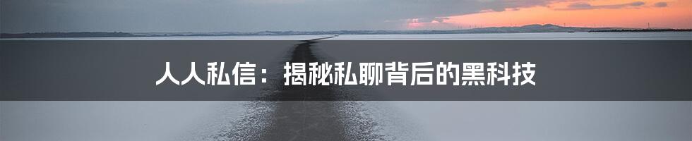 人人私信：揭秘私聊背后的黑科技