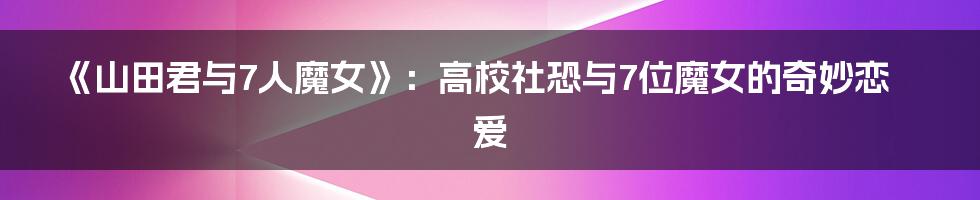 《山田君与7人魔女》：高校社恐与7位魔女的奇妙恋爱