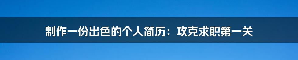 制作一份出色的个人简历：攻克求职第一关