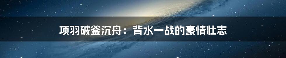 项羽破釜沉舟：背水一战的豪情壮志