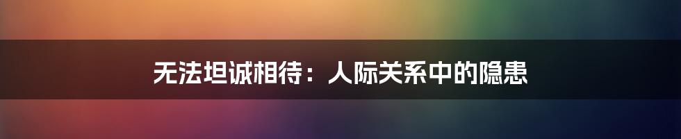 无法坦诚相待：人际关系中的隐患