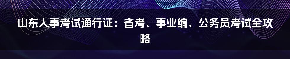 山东人事考试通行证：省考、事业编、公务员考试全攻略