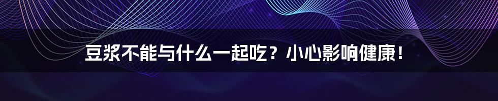 豆浆不能与什么一起吃？小心影响健康！