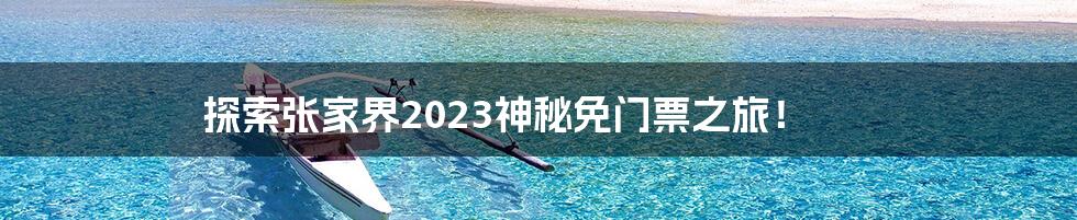 探索张家界2023神秘免门票之旅！