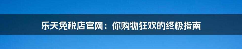 乐天免税店官网：你购物狂欢的终极指南