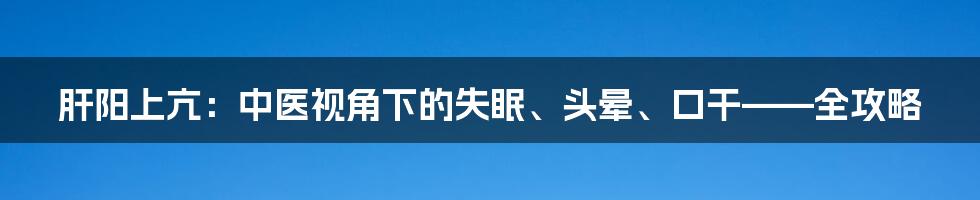 肝阳上亢：中医视角下的失眠、头晕、口干——全攻略