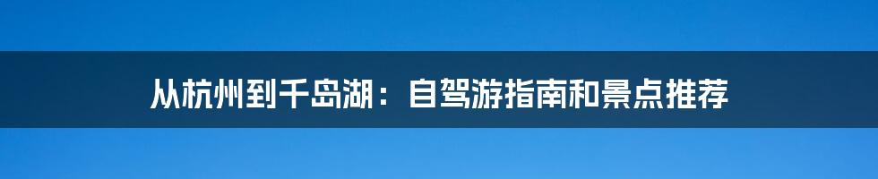 从杭州到千岛湖：自驾游指南和景点推荐