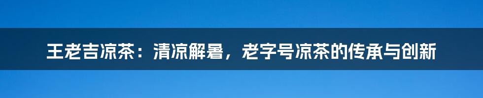 王老吉凉茶：清凉解暑，老字号凉茶的传承与创新