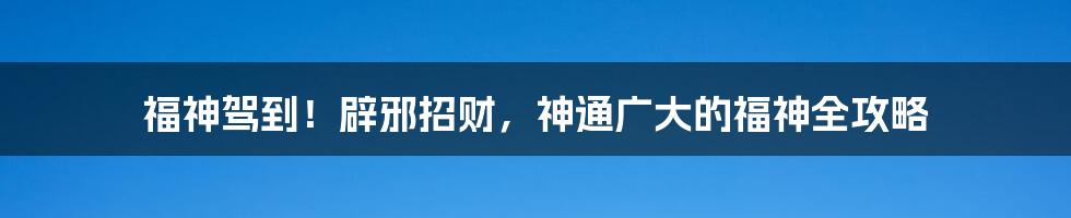 福神驾到！辟邪招财，神通广大的福神全攻略