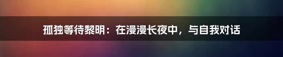 孤独等待黎明：在漫漫长夜中，与自我对话