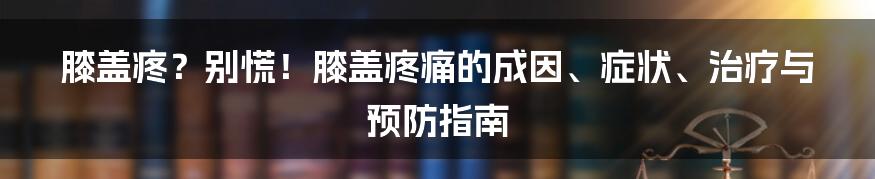 膝盖疼？别慌！膝盖疼痛的成因、症状、治疗与预防指南