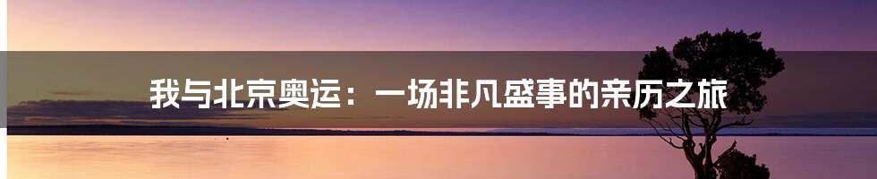 我与北京奥运：一场非凡盛事的亲历之旅