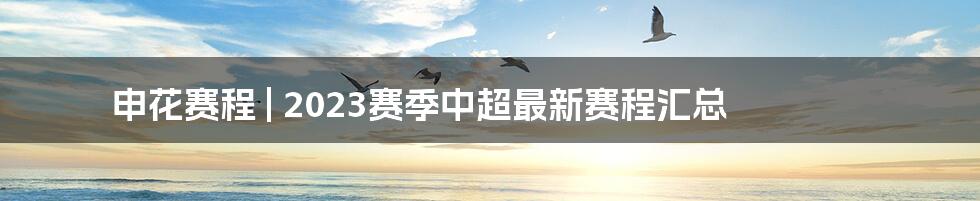 申花赛程 | 2023赛季中超最新赛程汇总