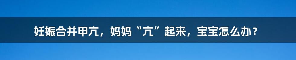 妊娠合并甲亢，妈妈“亢”起来，宝宝怎么办？