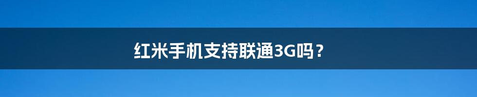 红米手机支持联通3G吗？