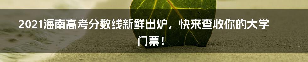 2021海南高考分数线新鲜出炉，快来查收你的大学门票！