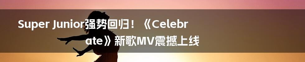 Super Junior强势回归！《Celebrate》新歌MV震撼上线