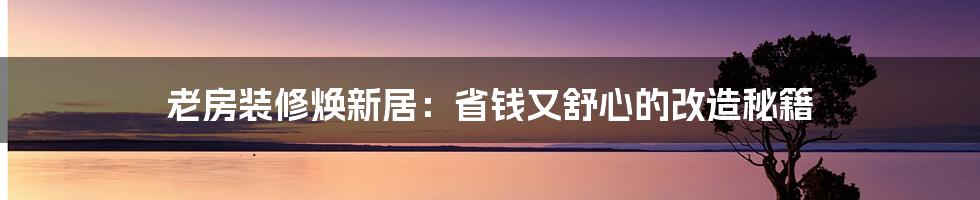 老房装修焕新居：省钱又舒心的改造秘籍