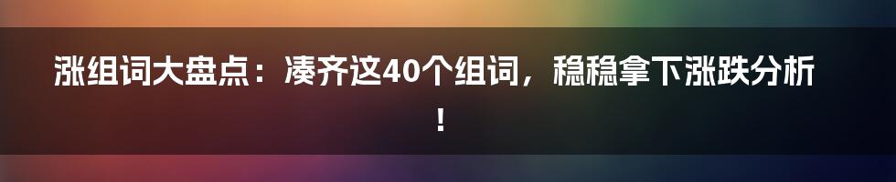 涨组词大盘点：凑齐这40个组词，稳稳拿下涨跌分析！