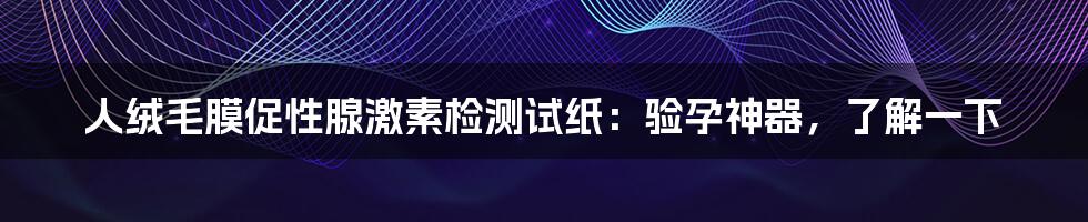 人绒毛膜促性腺激素检测试纸：验孕神器，了解一下