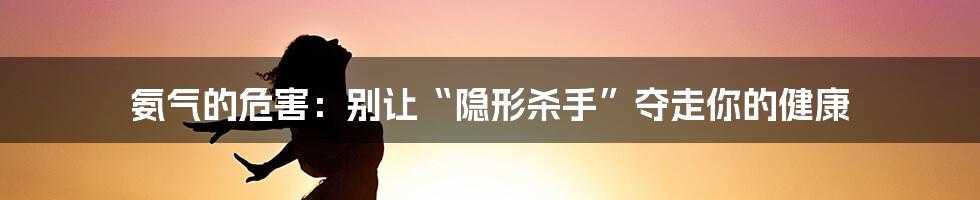 氨气的危害：别让“隐形杀手”夺走你的健康